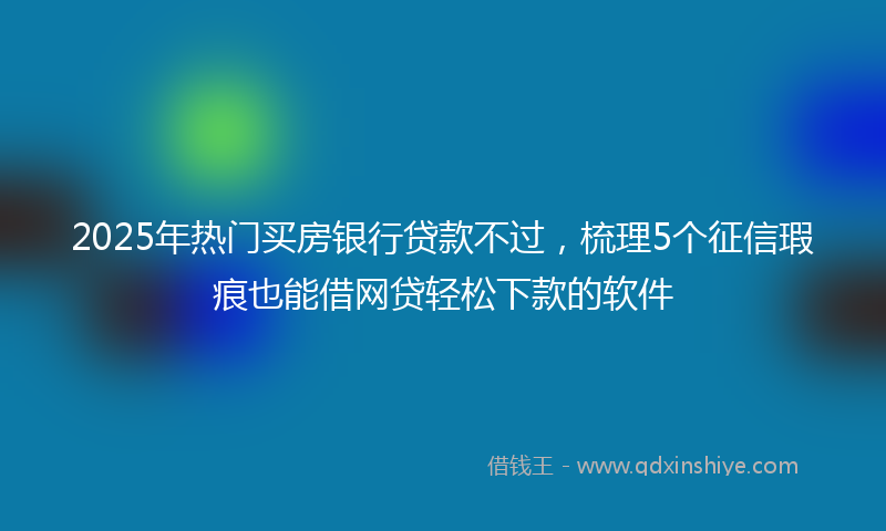 2025年热门买房银行贷款不过，梳理5个征信瑕疵也能借网贷轻松下款的软件