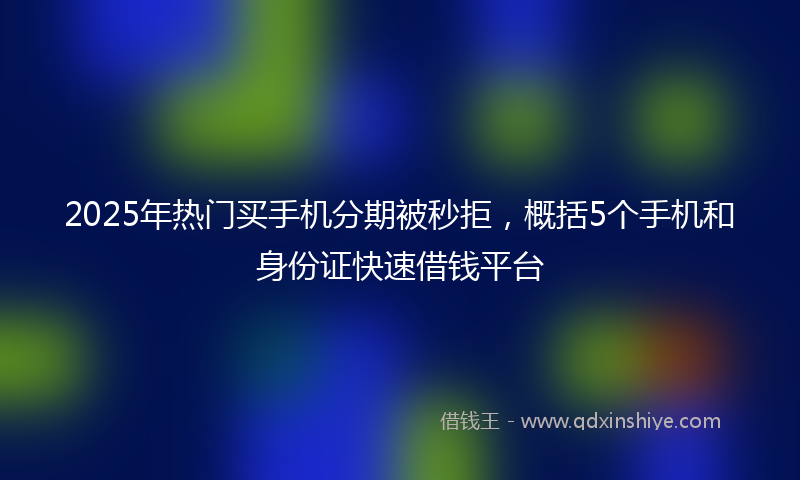 2025年热门买手机分期被秒拒，概括5个手机和身份证快速借钱平台