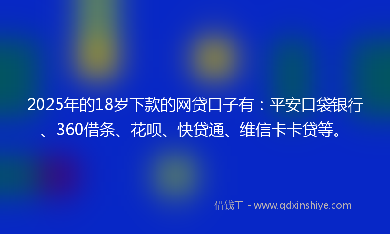2025年的18岁下款的网贷口子有：平安口袋银行、360借条、花呗、快贷通、维信卡卡贷等。