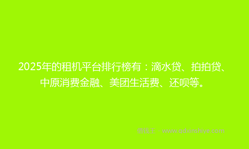 2025年的租机平台排行榜有：滴水贷、拍拍贷、中原消费金融、美团生活费、还呗等。