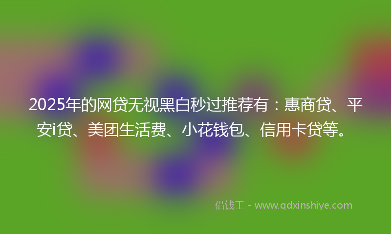 2025年的网贷无视黑白秒过推荐有：惠商贷、平安i贷、美团生活费、小花钱包、信用卡贷等。