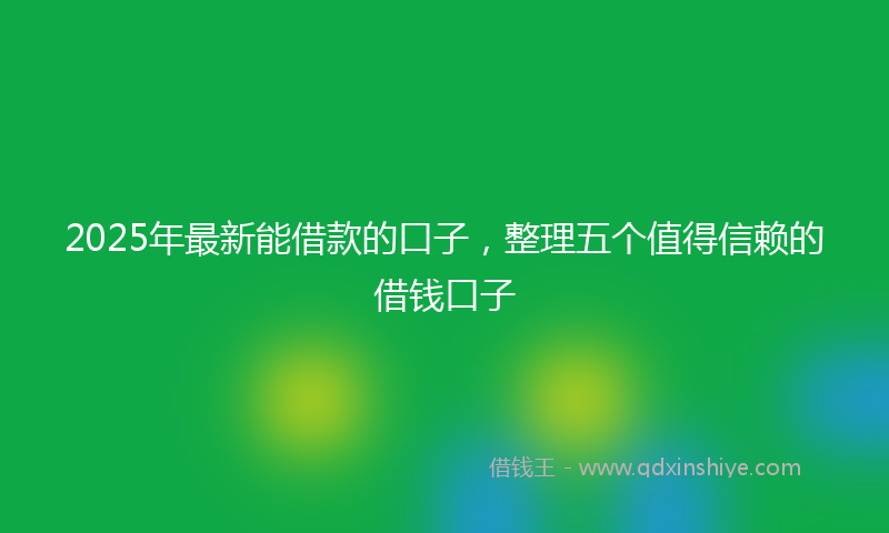 2025年最新能借款的口子，整理五个值得信赖的借钱口子