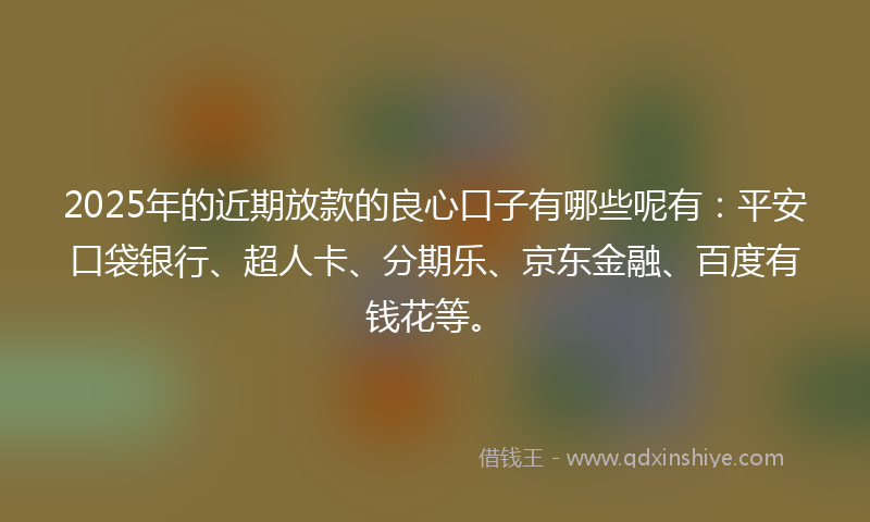 2025年的近期放款的良心口子有哪些呢有：平安口袋银行、超人卡、分期乐、京东金融、百度有钱花等。