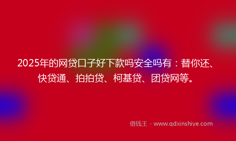 2025年的网贷口子好下款吗安全吗有：替你还、快贷通、拍拍贷、柯基贷、团贷网等。