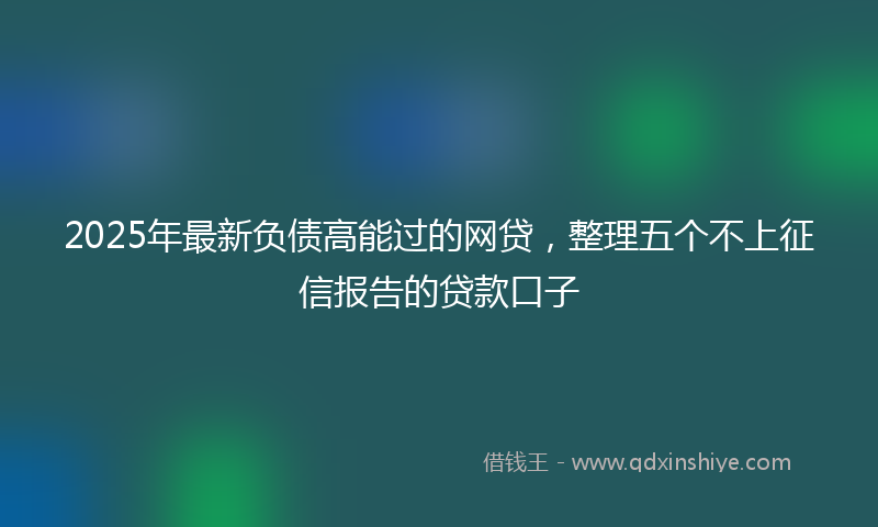 2025年最新负债高能过的网贷，整理五个不上征信报告的贷款口子