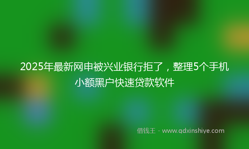 2025年最新网申被兴业银行拒了，整理5个手机小额黑户快速贷款软件