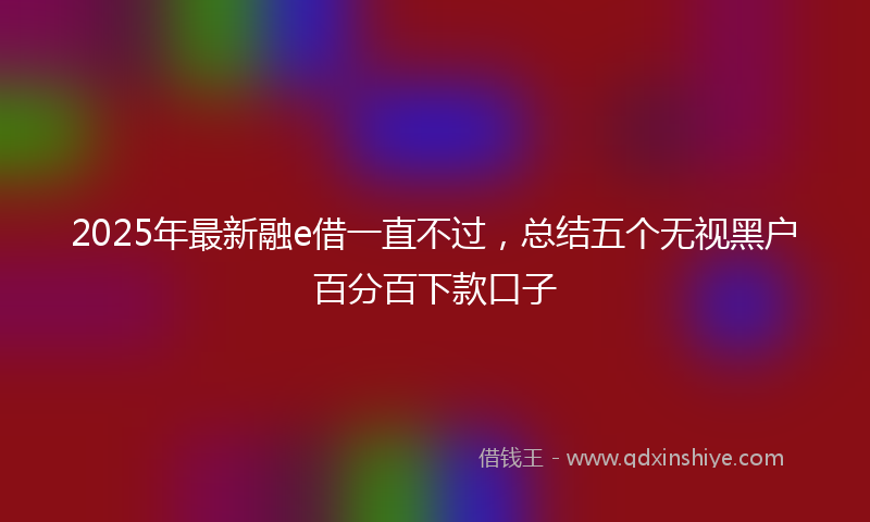 2025年最新融e借一直不过，总结五个无视黑户百分百下款口子