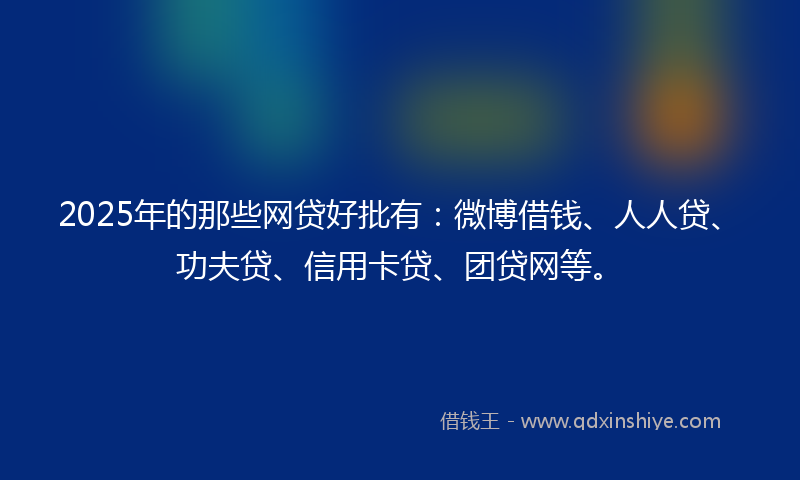 2025年的那些网贷好批有：微博借钱、人人贷、功夫贷、信用卡贷、团贷网等。