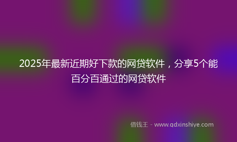 2025年最新近期好下款的网贷软件，分享5个能百分百通过的网贷软件