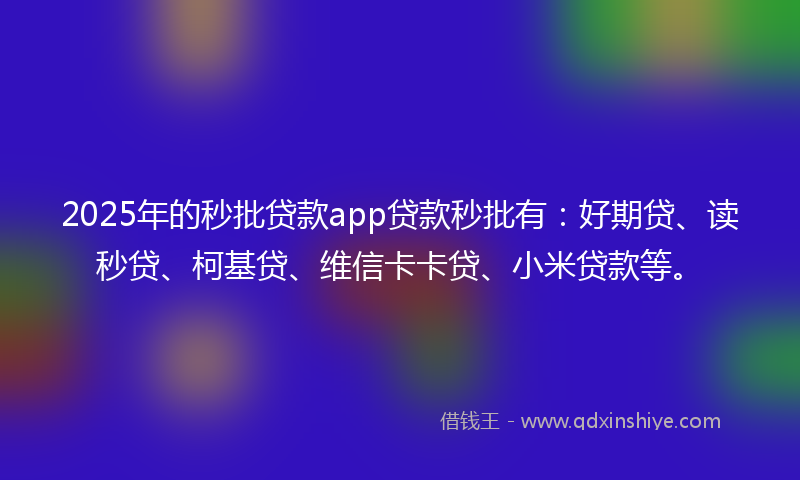2025年的秒批贷款app贷款秒批有：好期贷、读秒贷、柯基贷、维信卡卡贷、小米贷款等。