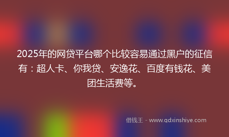2025年的网贷平台哪个比较容易通过黑户的征信有：超人卡、你我贷、安逸花、百度有钱花、美团生活费等。