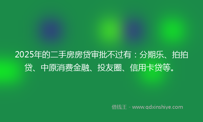 2025年的二手房房贷审批不过有：分期乐、拍拍贷、中原消费金融、投友圈、信用卡贷等。