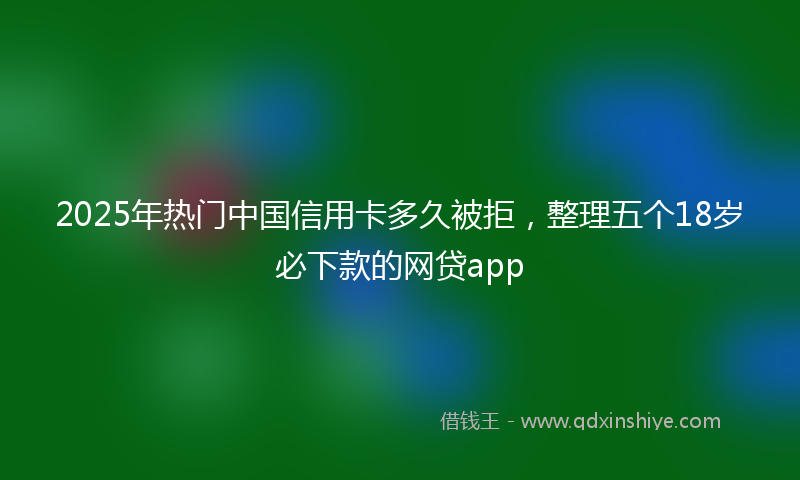 2025年热门中国信用卡多久被拒，整理五个18岁必下款的网贷app