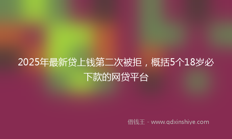 2025年最新贷上钱第二次被拒，概括5个18岁必下款的网贷平台