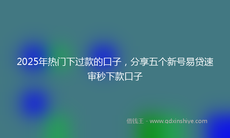 2025年热门下过款的口子，分享五个新号易贷速审秒下款口子