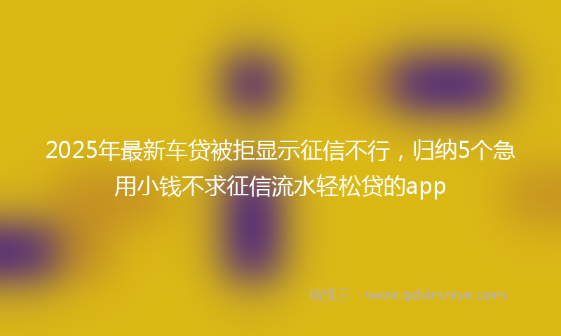 2025年最新车贷被拒显示征信不行，归纳5个急用小钱不求征信流水轻松贷的app