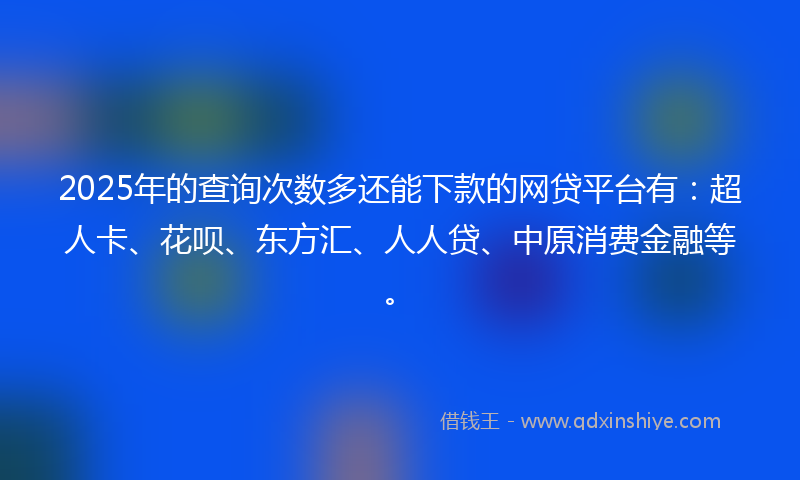 2025年的查询次数多还能下款的网贷平台有：超人卡、花呗、东方汇、人人贷、中原消费金融等。