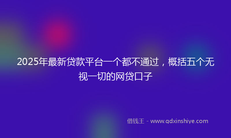2025年最新贷款平台一个都不通过，概括五个无视一切的网贷口子