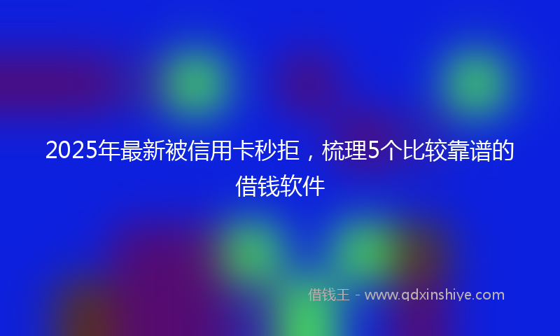 2025年最新被信用卡秒拒，梳理5个比较靠谱的借钱软件