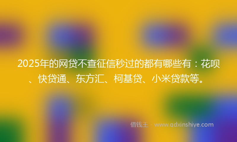 2025年的网贷不查征信秒过的都有哪些有：花呗、快贷通、东方汇、柯基贷、小米贷款等。