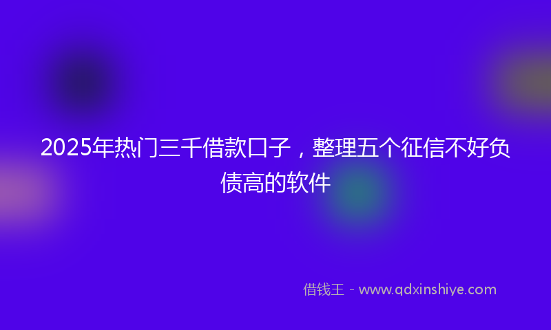2025年热门三千借款口子，整理五个征信不好负债高的软件