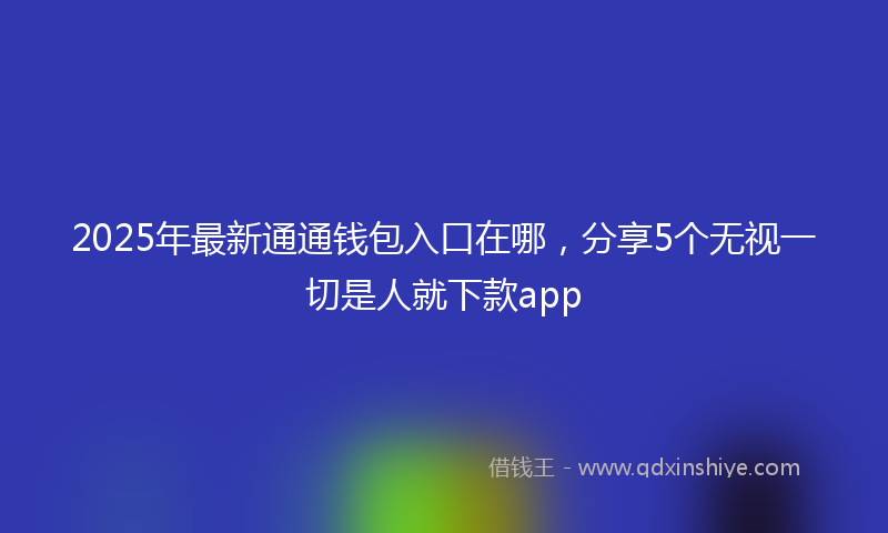 2025年最新通通钱包入口在哪，分享5个无视一切是人就下款app