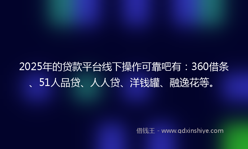 2025年的贷款平台线下操作可靠吧有：360借条、51人品贷、人人贷、洋钱罐、融逸花等。