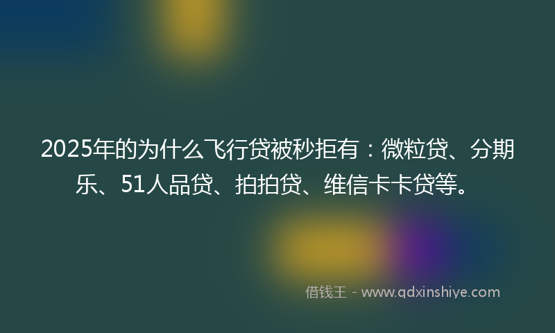 2025年的为什么飞行贷被秒拒有：微粒贷、分期乐、51人品贷、拍拍贷、维信卡卡贷等。