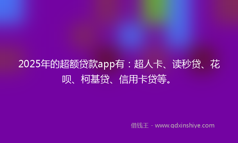 2025年的超额贷款app有：超人卡、读秒贷、花呗、柯基贷、信用卡贷等。
