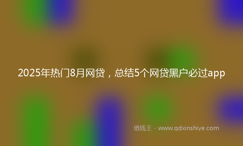 2025年热门8月网贷，总结5个网贷黑户必过app