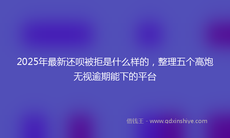 2025年最新还呗被拒是什么样的，整理五个高炮无视逾期能下的平台
