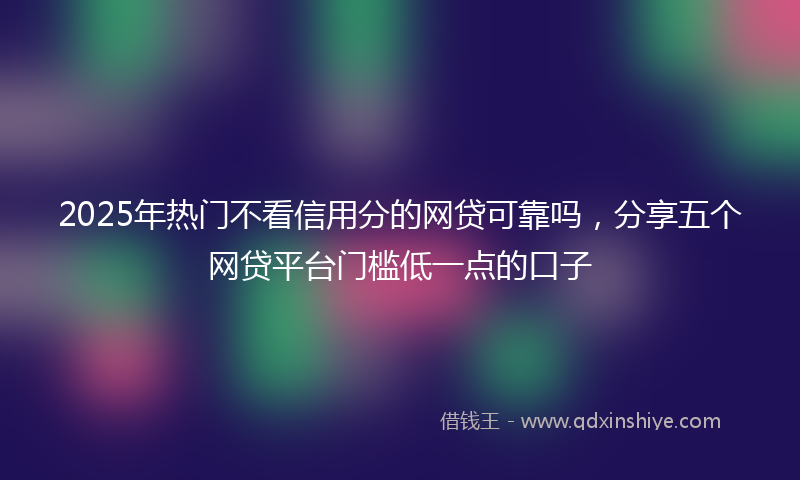 2025年热门不看信用分的网贷可靠吗，分享五个网贷平台门槛低一点的口子
