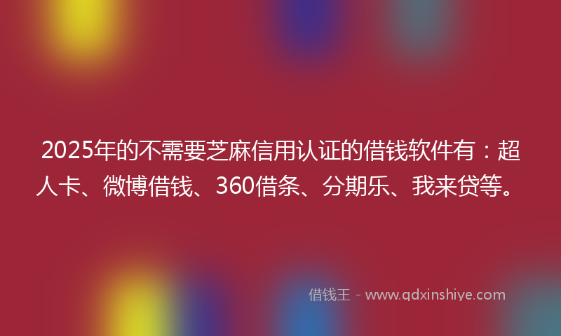 2025年的不需要芝麻信用认证的借钱软件有：超人卡、微博借钱、360借条、分期乐、我来贷等。