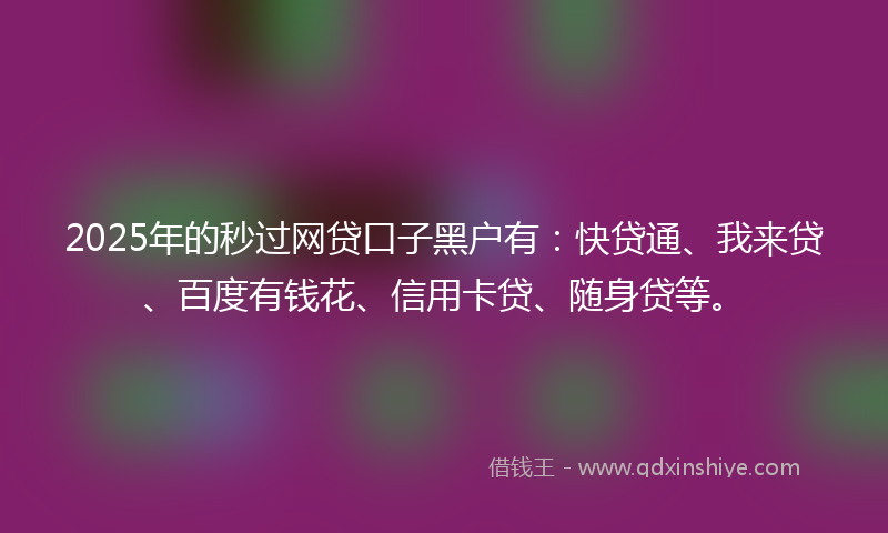 2025年的秒过网贷口子黑户有：快贷通、我来贷、百度有钱花、信用卡贷、随身贷等。