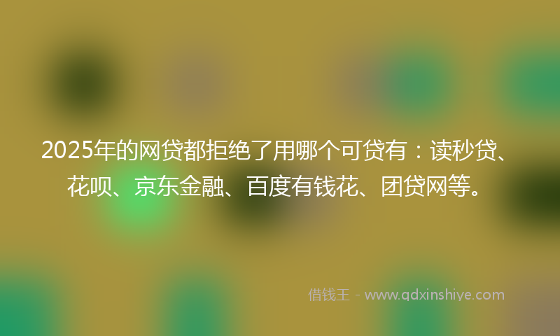 2025年的网贷都拒绝了用哪个可贷有：读秒贷、花呗、京东金融、百度有钱花、团贷网等。