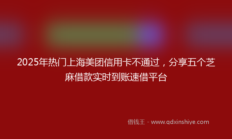 2025年热门上海美团信用卡不通过，分享五个芝麻借款实时到账速借平台