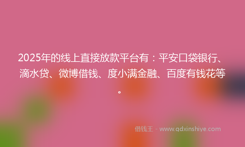 2025年的线上直接放款平台有：平安口袋银行、滴水贷、微博借钱、度小满金融、百度有钱花等。