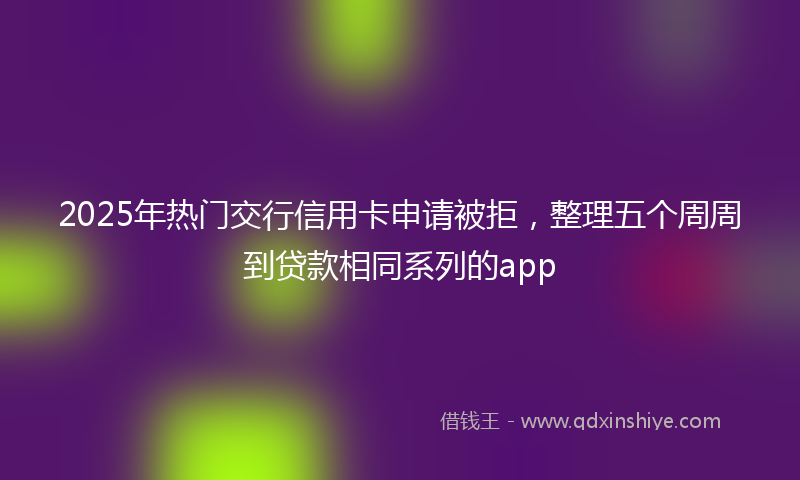 2025年热门交行信用卡申请被拒，整理五个周周到贷款相同系列的app