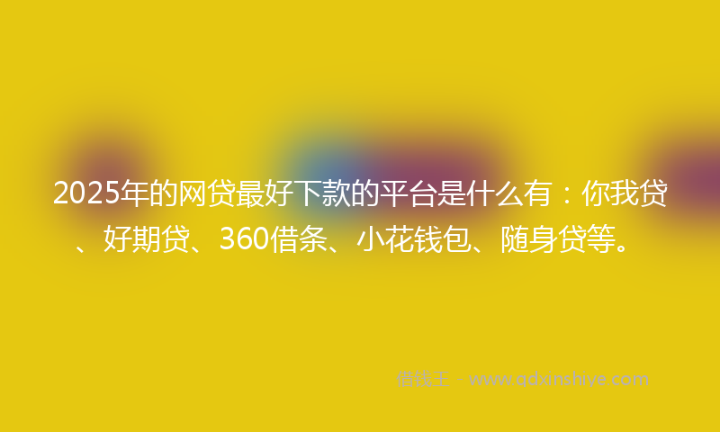 2025年的网贷最好下款的平台是什么有：你我贷、好期贷、360借条、小花钱包、随身贷等。