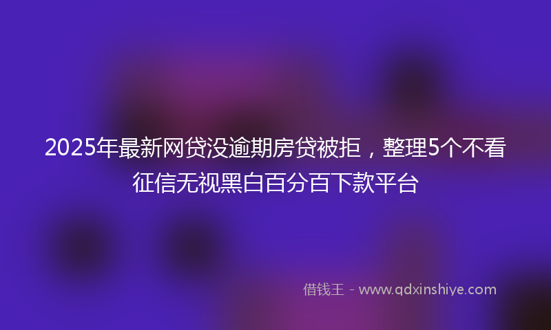 2025年最新网贷没逾期房贷被拒，整理5个不看征信无视黑白百分百下款平台