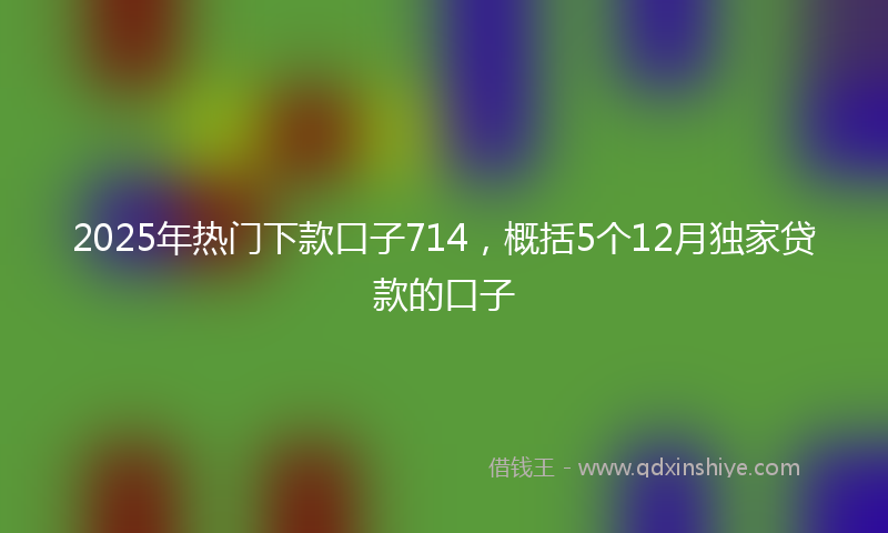 2025年热门下款口子714，概括5个12月独家贷款的口子