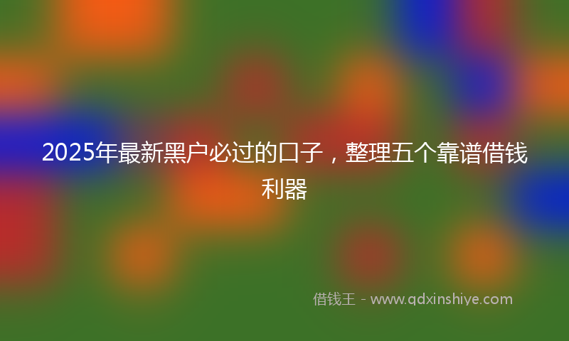 2025年最新黑户必过的口子，整理五个靠谱借钱利器