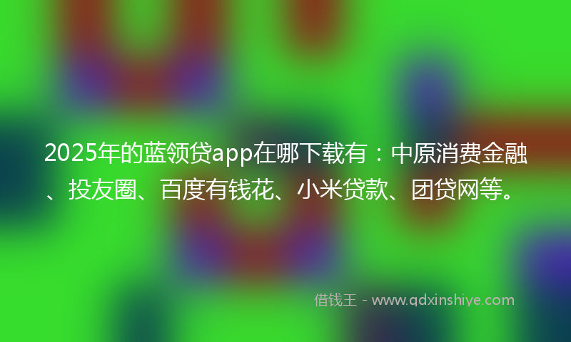 2025年的蓝领贷app在哪下载有：中原消费金融、投友圈、百度有钱花、小米贷款、团贷网等。
