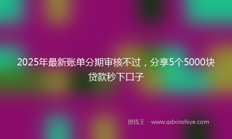 2025年最新账单分期审核不过，分享5个5000块贷款秒下口子