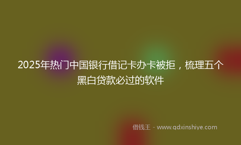 2025年热门中国银行借记卡办卡被拒，梳理五个黑白贷款必过的软件