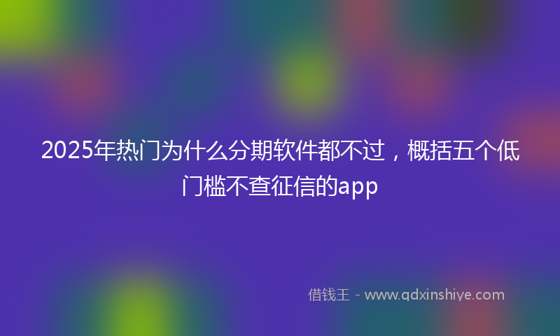 2025年热门为什么分期软件都不过，概括五个低门槛不查征信的app