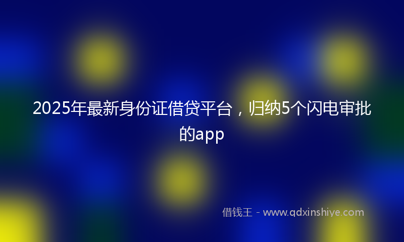 2025年最新身份证借贷平台，归纳5个闪电审批的app