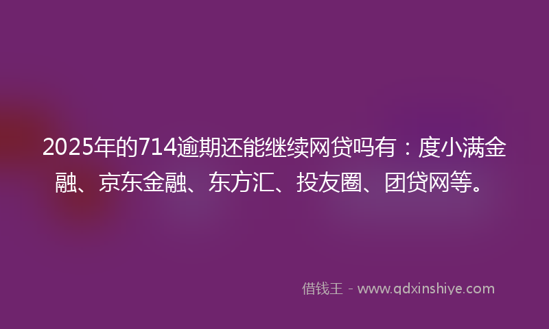2025年的714逾期还能继续网贷吗有：度小满金融、京东金融、东方汇、投友圈、团贷网等。