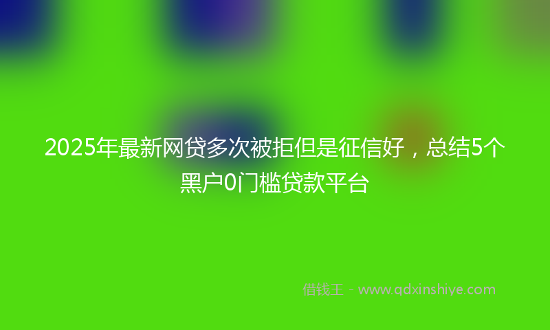 2025年最新网贷多次被拒但是征信好，总结5个黑户0门槛贷款平台