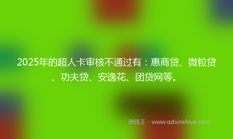 2025年的超人卡审核不通过有：惠商贷、微粒贷、功夫贷、安逸花、团贷网等。